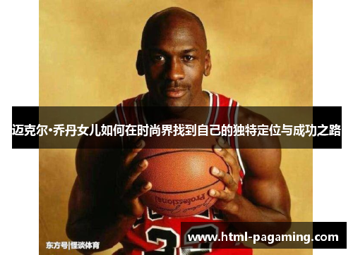 迈克尔·乔丹女儿如何在时尚界找到自己的独特定位与成功之路